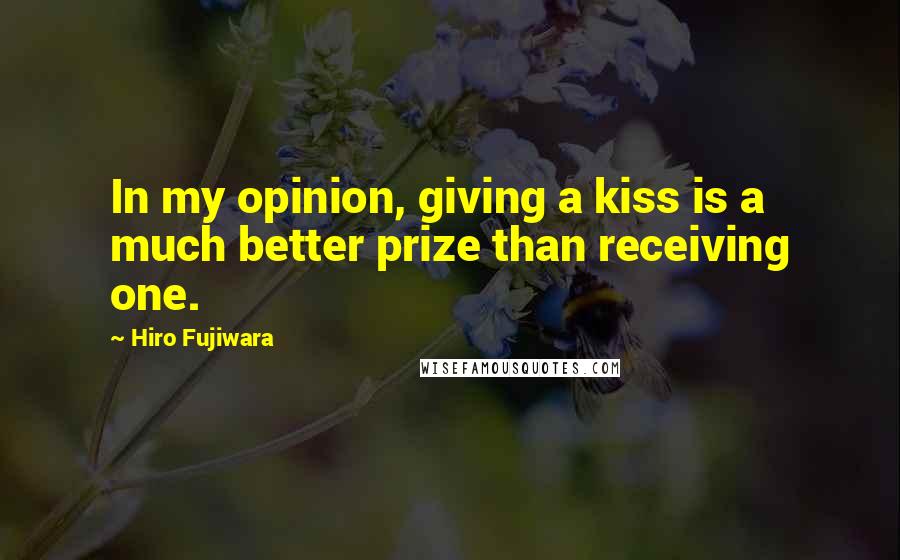Hiro Fujiwara Quotes: In my opinion, giving a kiss is a much better prize than receiving one.