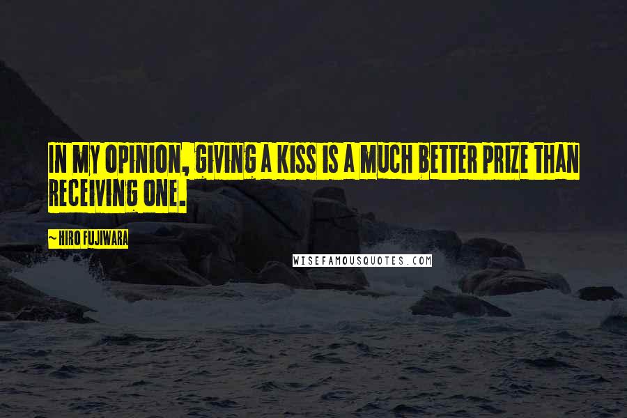 Hiro Fujiwara Quotes: In my opinion, giving a kiss is a much better prize than receiving one.