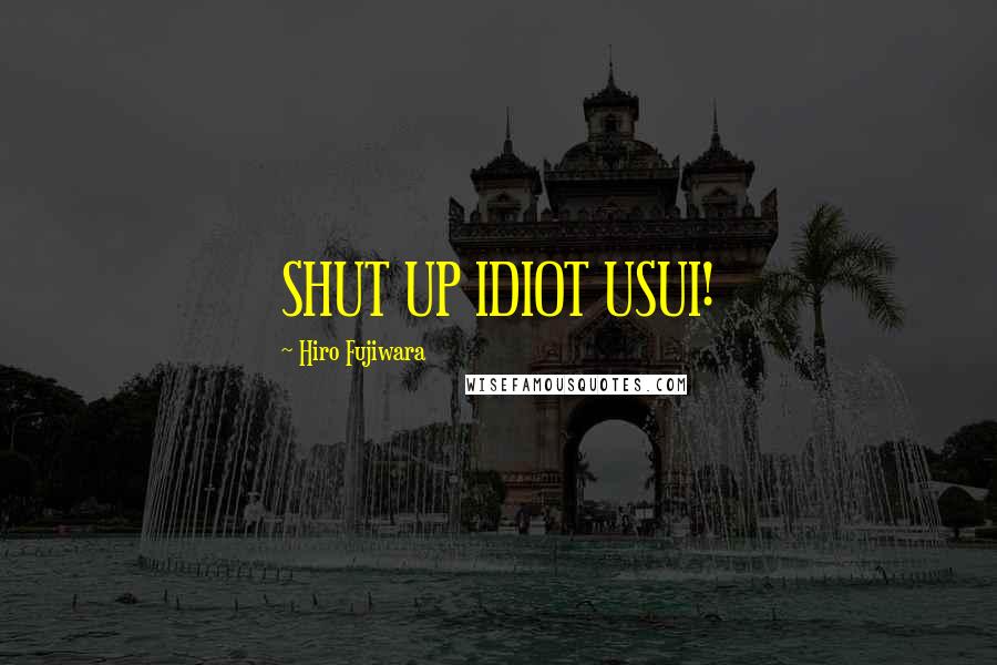 Hiro Fujiwara Quotes: SHUT UP IDIOT USUI!