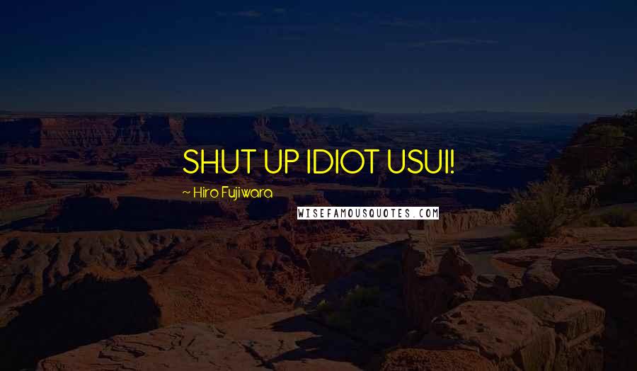 Hiro Fujiwara Quotes: SHUT UP IDIOT USUI!