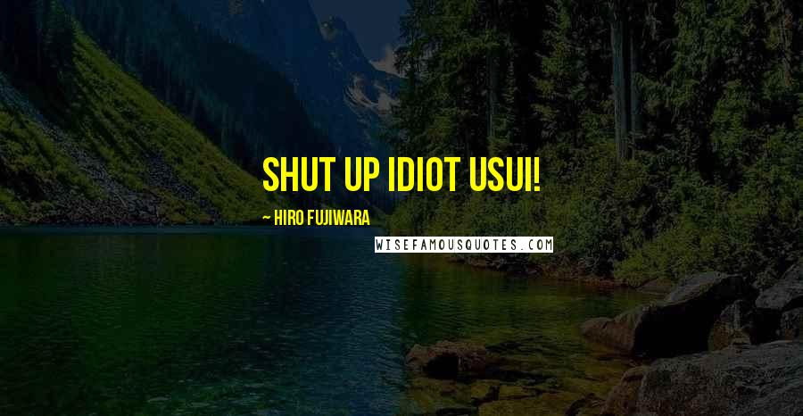 Hiro Fujiwara Quotes: SHUT UP IDIOT USUI!