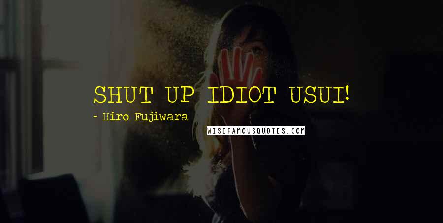 Hiro Fujiwara Quotes: SHUT UP IDIOT USUI!