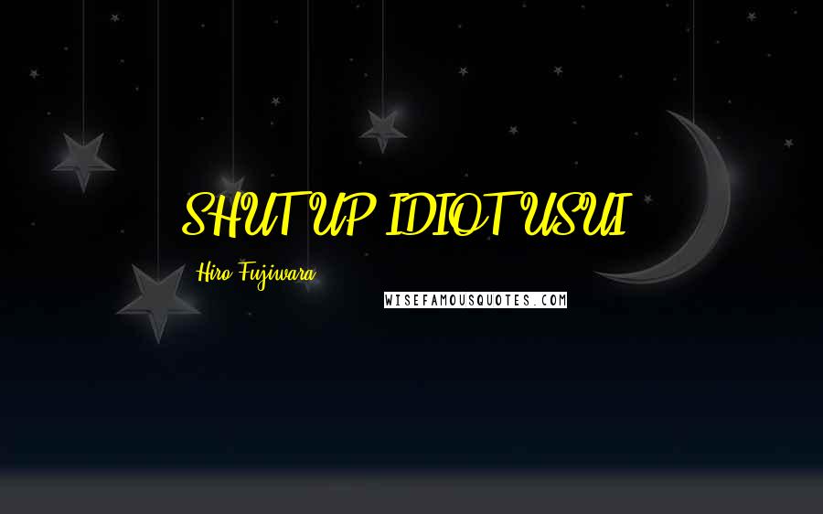 Hiro Fujiwara Quotes: SHUT UP IDIOT USUI!