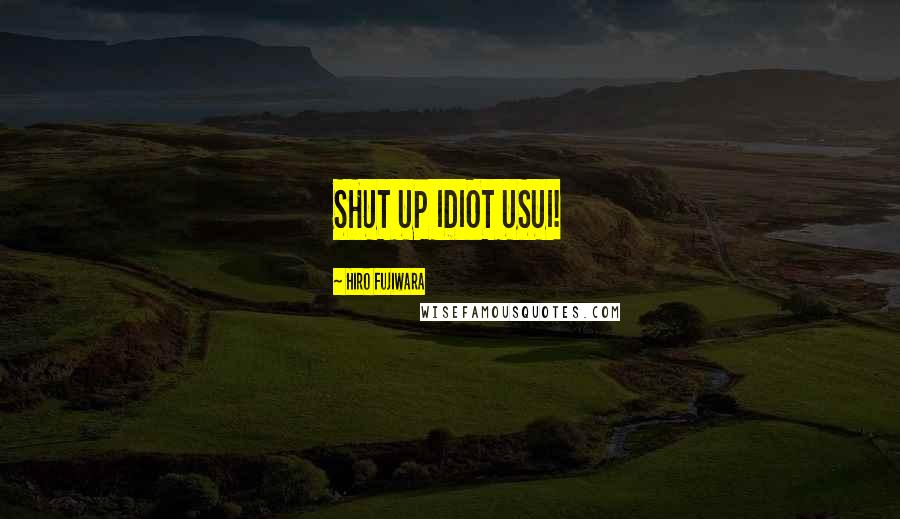 Hiro Fujiwara Quotes: SHUT UP IDIOT USUI!