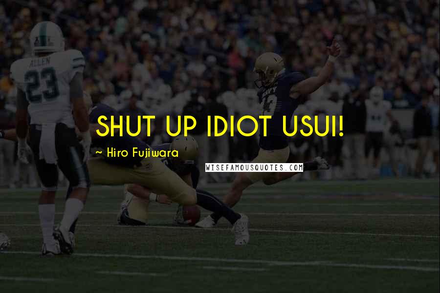 Hiro Fujiwara Quotes: SHUT UP IDIOT USUI!