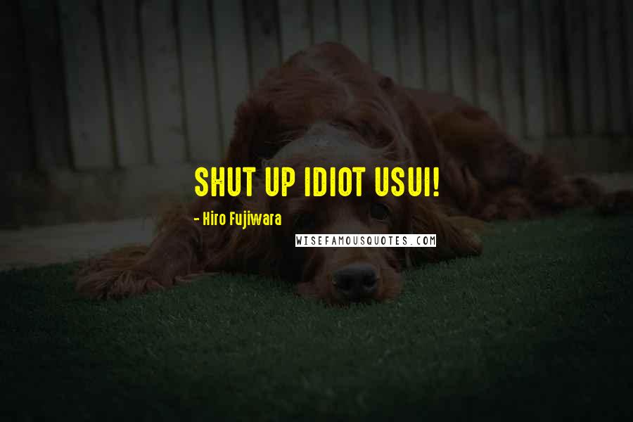 Hiro Fujiwara Quotes: SHUT UP IDIOT USUI!