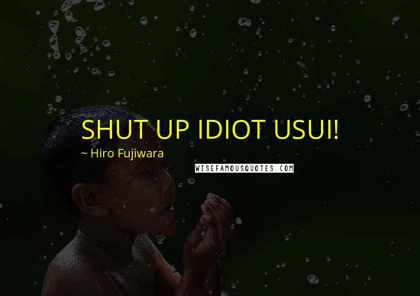 Hiro Fujiwara Quotes: SHUT UP IDIOT USUI!