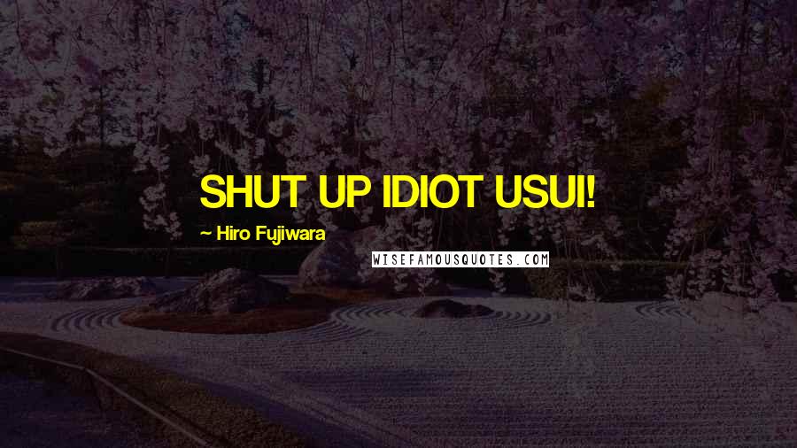 Hiro Fujiwara Quotes: SHUT UP IDIOT USUI!