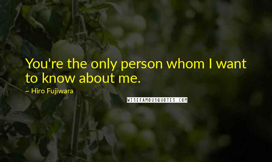 Hiro Fujiwara Quotes: You're the only person whom I want to know about me.