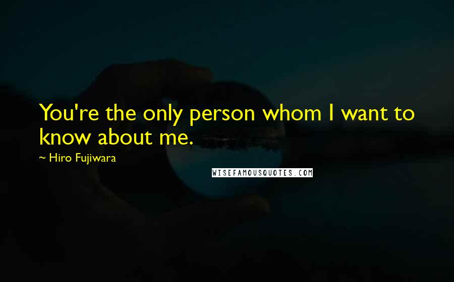 Hiro Fujiwara Quotes: You're the only person whom I want to know about me.