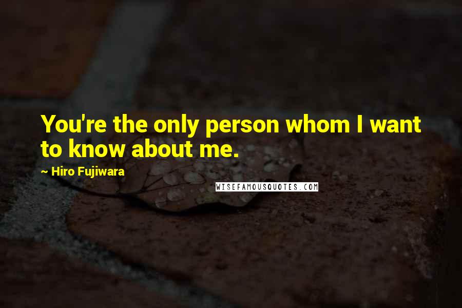 Hiro Fujiwara Quotes: You're the only person whom I want to know about me.