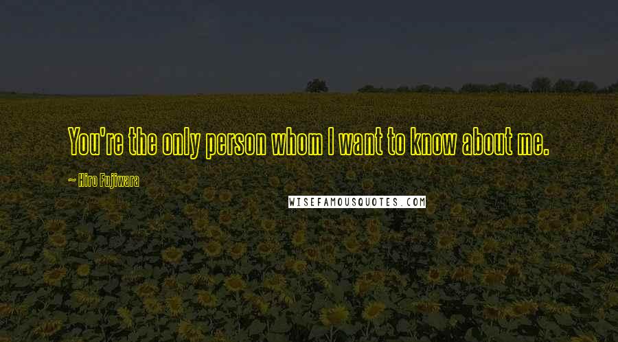 Hiro Fujiwara Quotes: You're the only person whom I want to know about me.