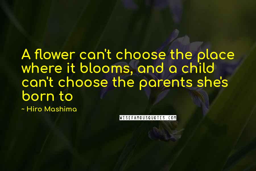 Hiro Mashima Quotes: A flower can't choose the place where it blooms, and a child can't choose the parents she's born to