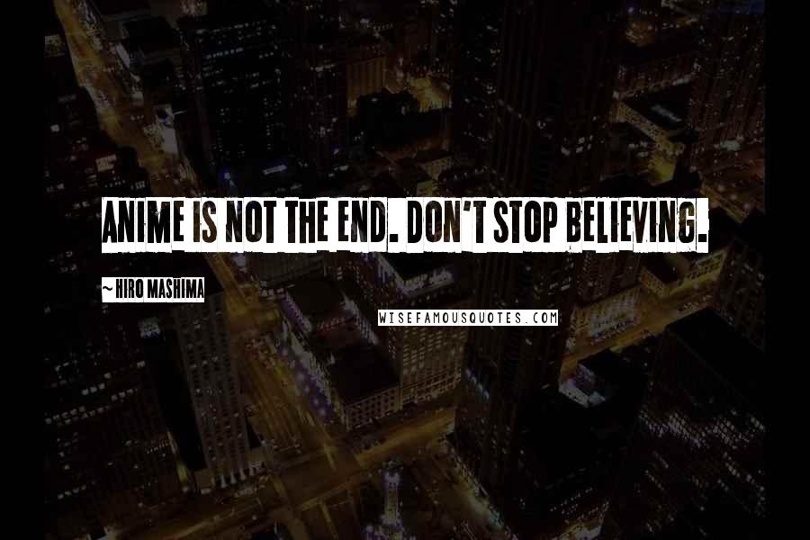 Hiro Mashima Quotes: Anime is not the end. Don't stop believing.
