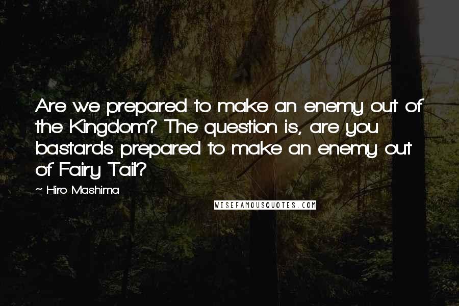 Hiro Mashima Quotes: Are we prepared to make an enemy out of the Kingdom? The question is, are you bastards prepared to make an enemy out of Fairy Tail?