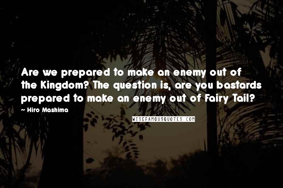 Hiro Mashima Quotes: Are we prepared to make an enemy out of the Kingdom? The question is, are you bastards prepared to make an enemy out of Fairy Tail?