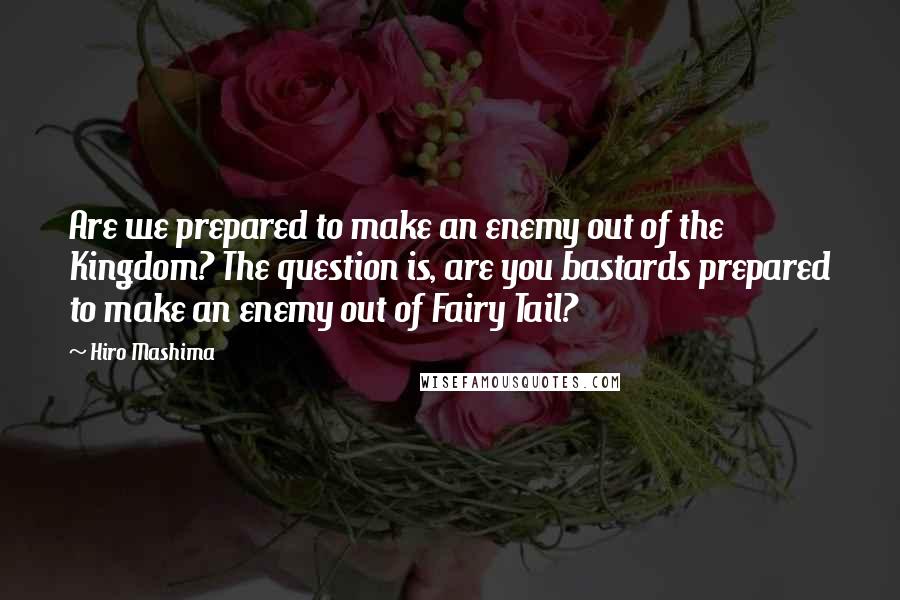 Hiro Mashima Quotes: Are we prepared to make an enemy out of the Kingdom? The question is, are you bastards prepared to make an enemy out of Fairy Tail?
