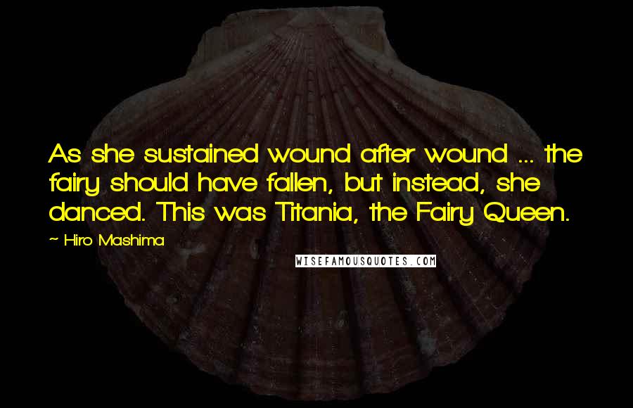Hiro Mashima Quotes: As she sustained wound after wound ... the fairy should have fallen, but instead, she danced. This was Titania, the Fairy Queen.