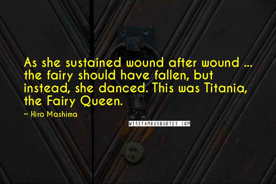 Hiro Mashima Quotes: As she sustained wound after wound ... the fairy should have fallen, but instead, she danced. This was Titania, the Fairy Queen.