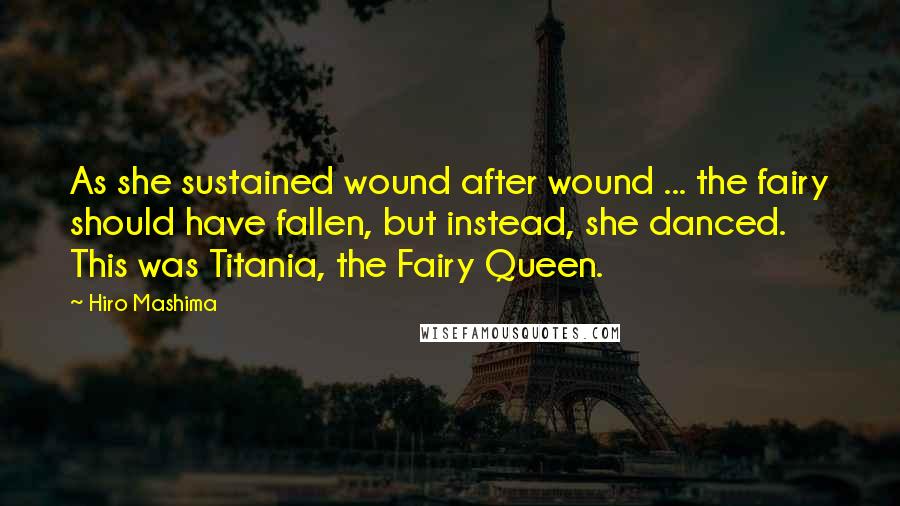 Hiro Mashima Quotes: As she sustained wound after wound ... the fairy should have fallen, but instead, she danced. This was Titania, the Fairy Queen.