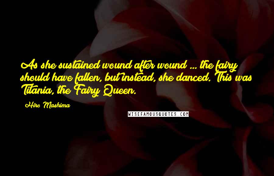 Hiro Mashima Quotes: As she sustained wound after wound ... the fairy should have fallen, but instead, she danced. This was Titania, the Fairy Queen.