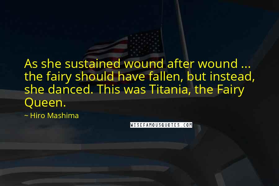 Hiro Mashima Quotes: As she sustained wound after wound ... the fairy should have fallen, but instead, she danced. This was Titania, the Fairy Queen.