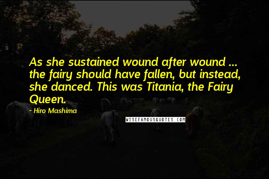 Hiro Mashima Quotes: As she sustained wound after wound ... the fairy should have fallen, but instead, she danced. This was Titania, the Fairy Queen.