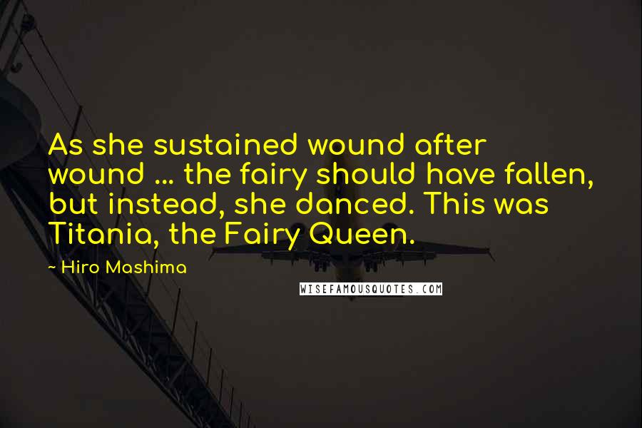 Hiro Mashima Quotes: As she sustained wound after wound ... the fairy should have fallen, but instead, she danced. This was Titania, the Fairy Queen.