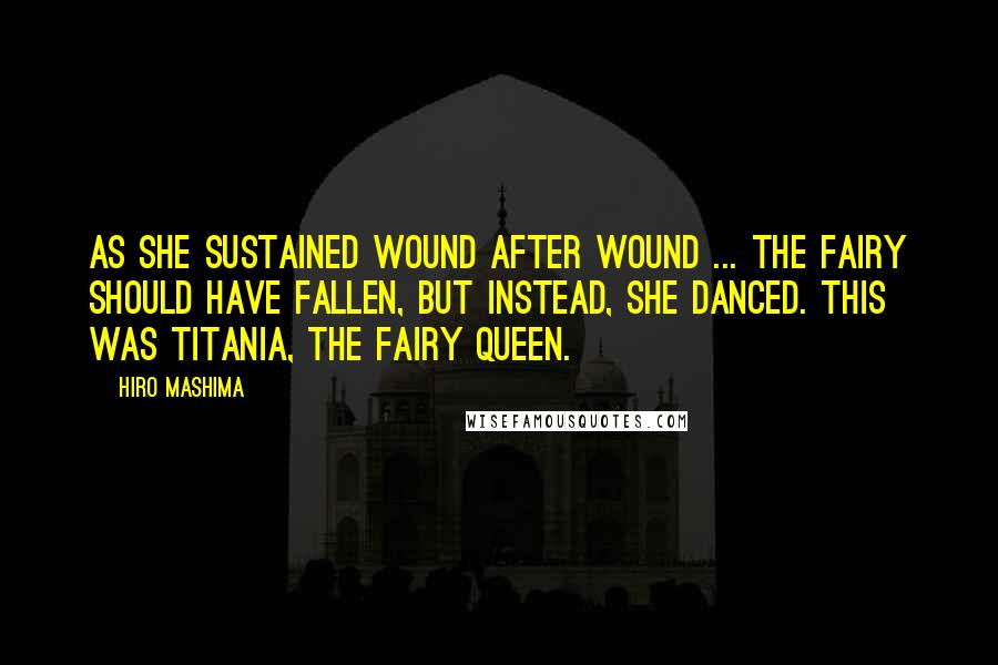 Hiro Mashima Quotes: As she sustained wound after wound ... the fairy should have fallen, but instead, she danced. This was Titania, the Fairy Queen.