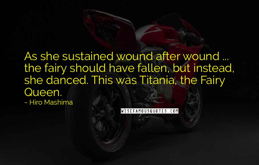 Hiro Mashima Quotes: As she sustained wound after wound ... the fairy should have fallen, but instead, she danced. This was Titania, the Fairy Queen.