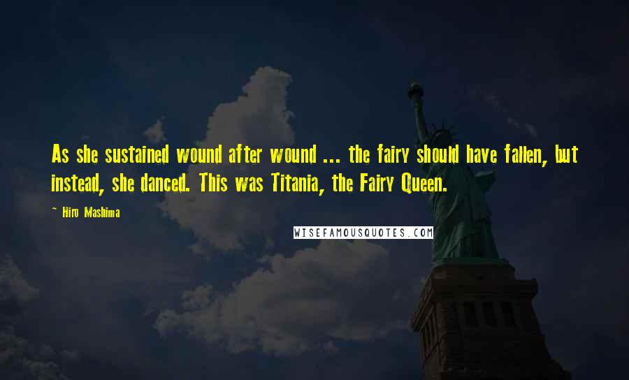 Hiro Mashima Quotes: As she sustained wound after wound ... the fairy should have fallen, but instead, she danced. This was Titania, the Fairy Queen.