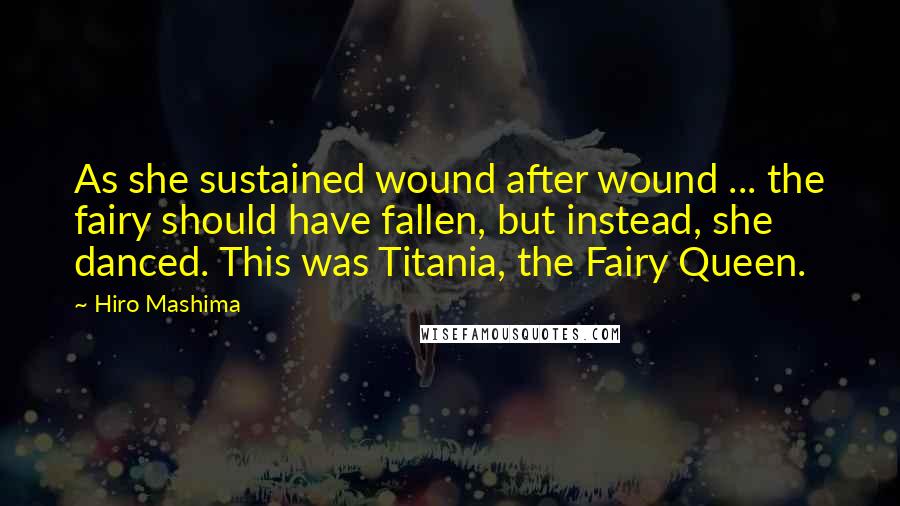 Hiro Mashima Quotes: As she sustained wound after wound ... the fairy should have fallen, but instead, she danced. This was Titania, the Fairy Queen.
