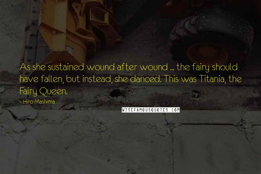 Hiro Mashima Quotes: As she sustained wound after wound ... the fairy should have fallen, but instead, she danced. This was Titania, the Fairy Queen.