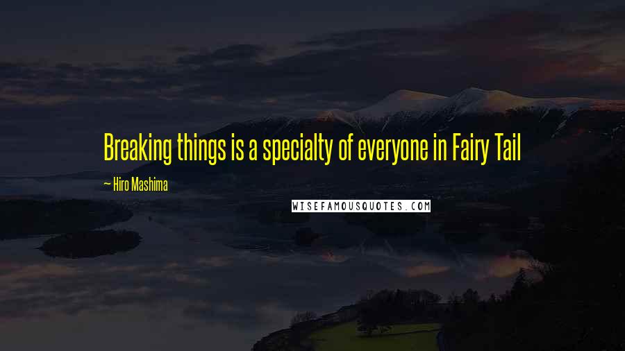 Hiro Mashima Quotes: Breaking things is a specialty of everyone in Fairy Tail