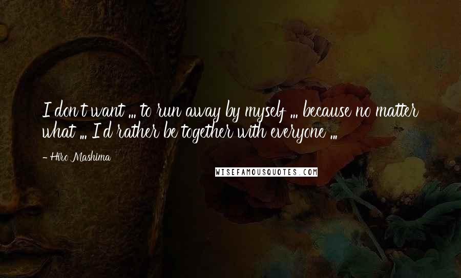 Hiro Mashima Quotes: I don't want ... to run away by myself ... because no matter what ... I'd rather be together with everyone ...