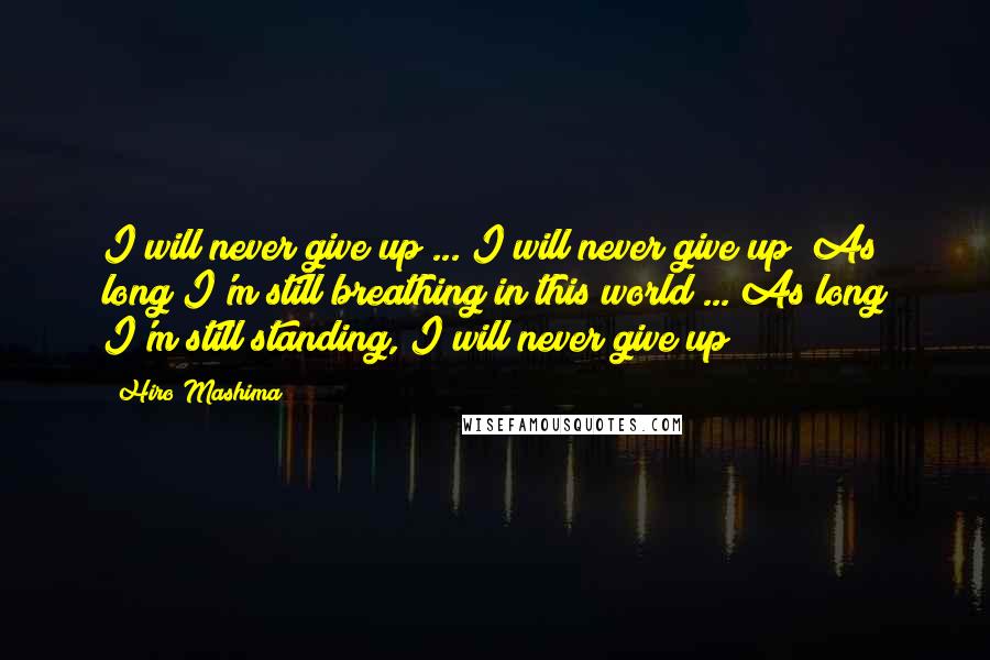 Hiro Mashima Quotes: I will never give up ... I will never give up! As long I'm still breathing in this world ... As long I'm still standing, I will never give up!!!