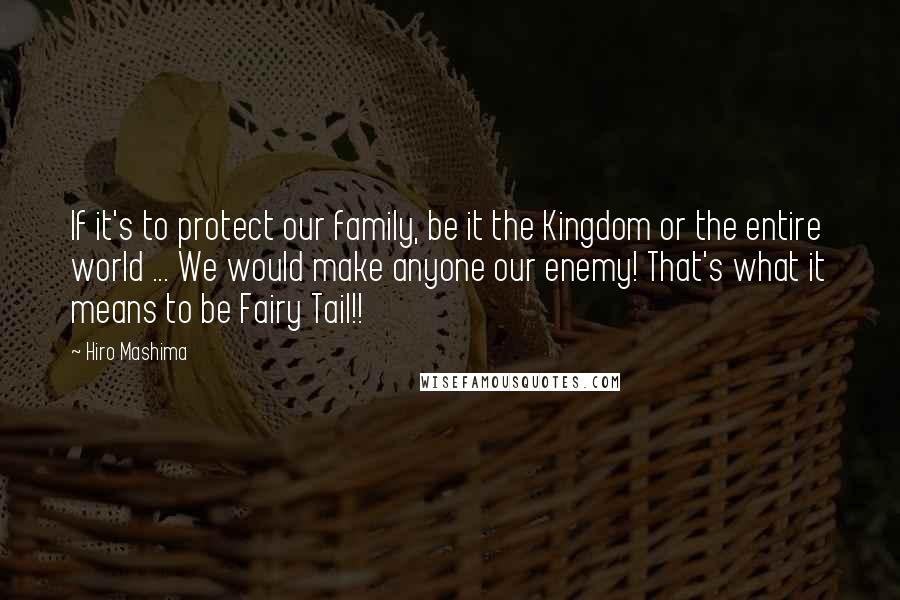 Hiro Mashima Quotes: If it's to protect our family, be it the Kingdom or the entire world ... We would make anyone our enemy! That's what it means to be Fairy Tail!!