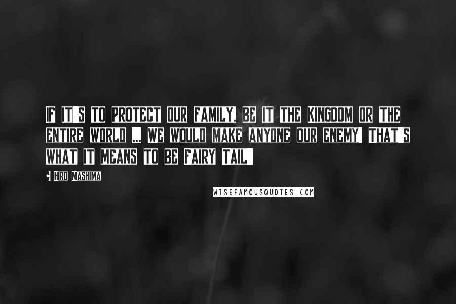 Hiro Mashima Quotes: If it's to protect our family, be it the Kingdom or the entire world ... We would make anyone our enemy! That's what it means to be Fairy Tail!!