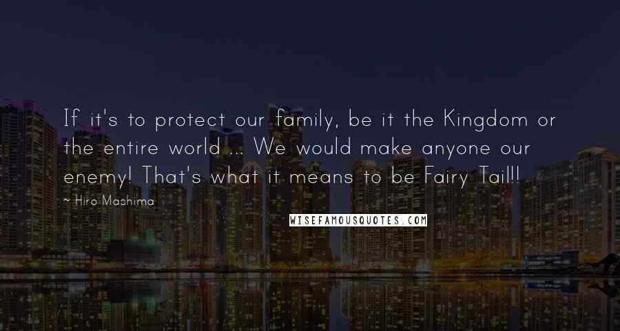 Hiro Mashima Quotes: If it's to protect our family, be it the Kingdom or the entire world ... We would make anyone our enemy! That's what it means to be Fairy Tail!!