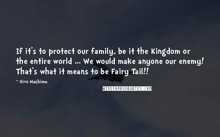 Hiro Mashima Quotes: If it's to protect our family, be it the Kingdom or the entire world ... We would make anyone our enemy! That's what it means to be Fairy Tail!!