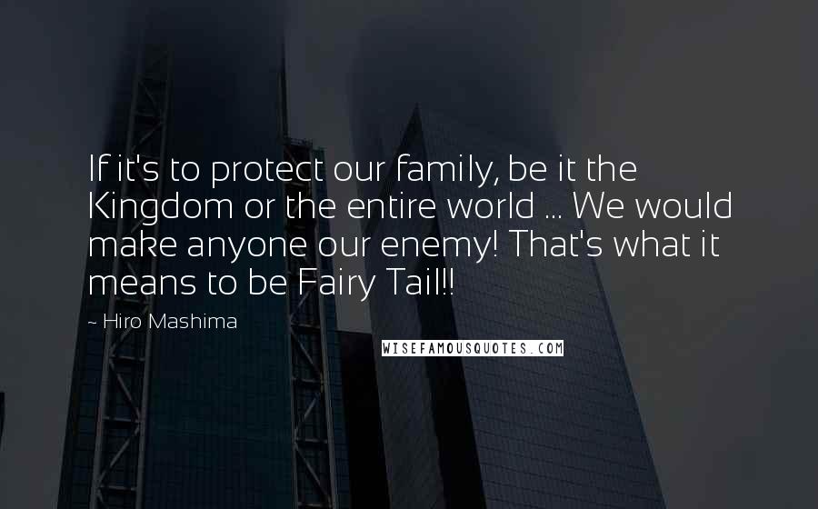 Hiro Mashima Quotes: If it's to protect our family, be it the Kingdom or the entire world ... We would make anyone our enemy! That's what it means to be Fairy Tail!!