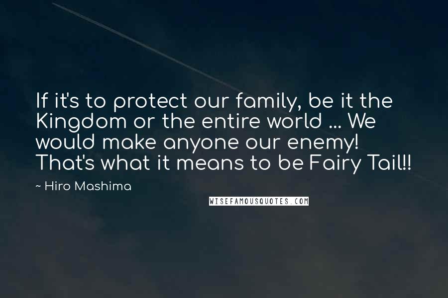 Hiro Mashima Quotes: If it's to protect our family, be it the Kingdom or the entire world ... We would make anyone our enemy! That's what it means to be Fairy Tail!!