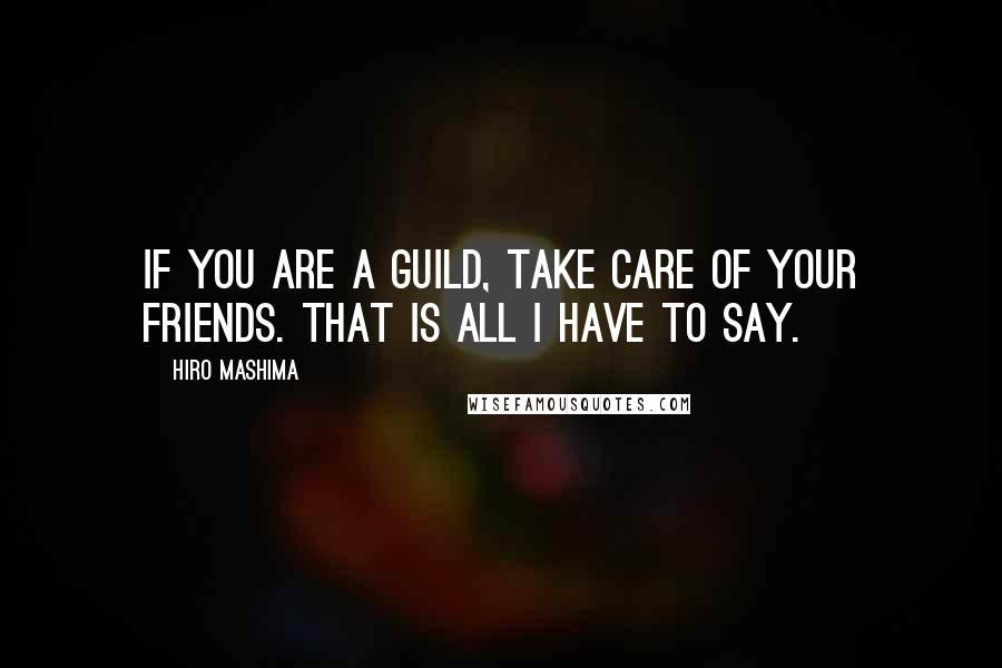 Hiro Mashima Quotes: If you are a guild, take care of your friends. That is all I have to say.