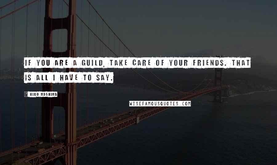 Hiro Mashima Quotes: If you are a guild, take care of your friends. That is all I have to say.