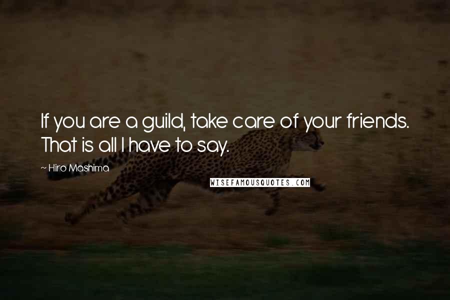 Hiro Mashima Quotes: If you are a guild, take care of your friends. That is all I have to say.