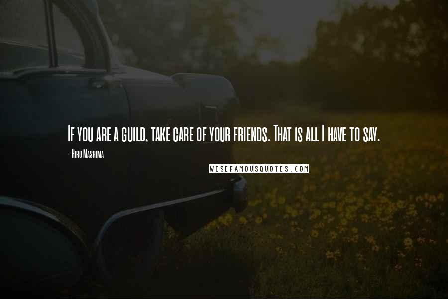 Hiro Mashima Quotes: If you are a guild, take care of your friends. That is all I have to say.