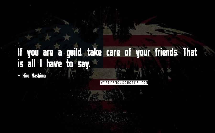 Hiro Mashima Quotes: If you are a guild, take care of your friends. That is all I have to say.