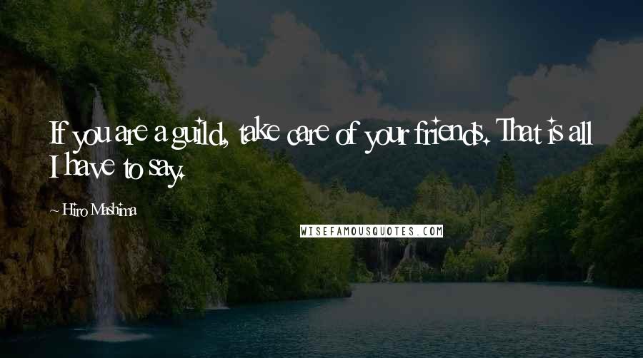 Hiro Mashima Quotes: If you are a guild, take care of your friends. That is all I have to say.