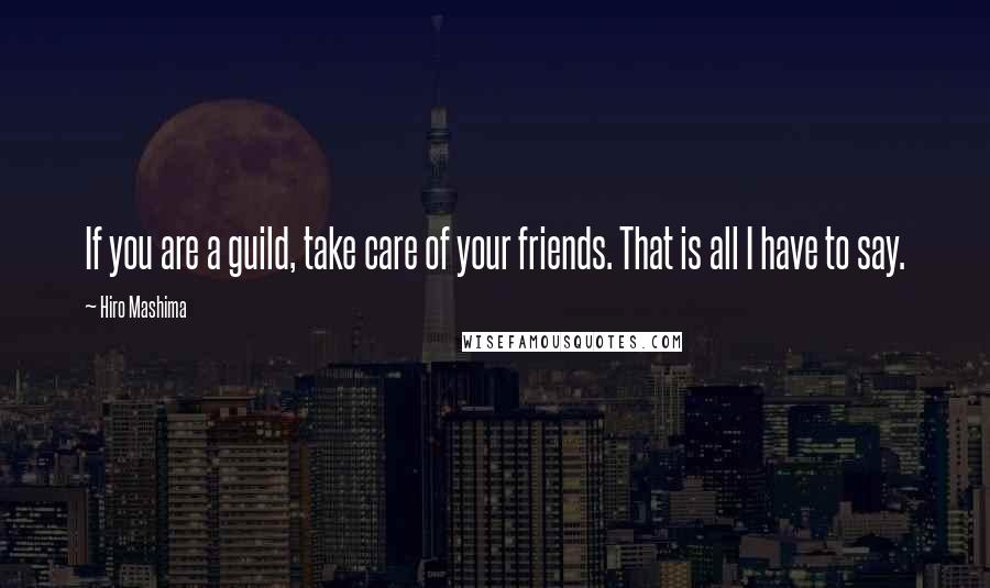 Hiro Mashima Quotes: If you are a guild, take care of your friends. That is all I have to say.