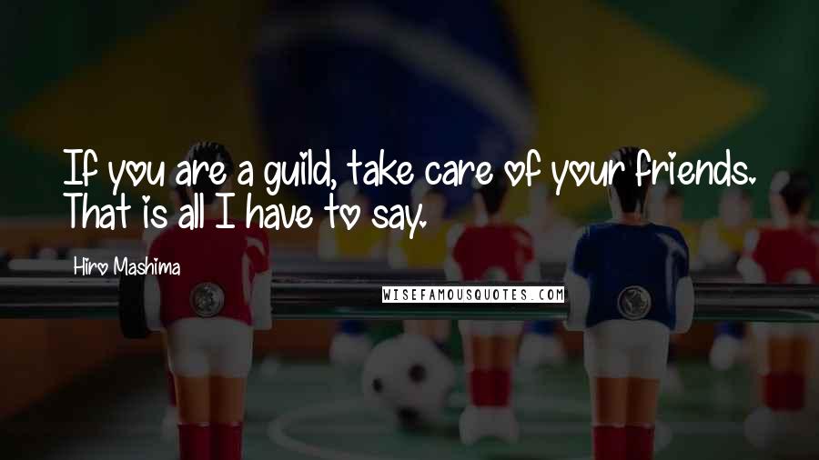 Hiro Mashima Quotes: If you are a guild, take care of your friends. That is all I have to say.